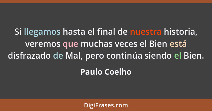 Si llegamos hasta el final de nuestra historia, veremos que muchas veces el Bien está disfrazado de Mal, pero continúa siendo el Bien.... - Paulo Coelho