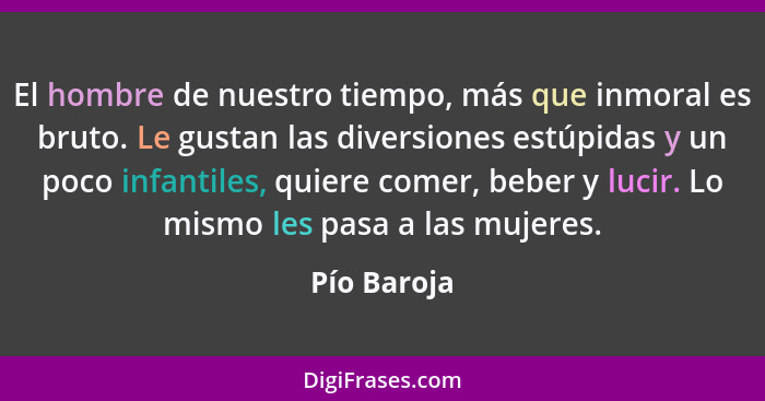 El hombre de nuestro tiempo, más que inmoral es bruto. Le gustan las diversiones estúpidas y un poco infantiles, quiere comer, beber y lu... - Pío Baroja