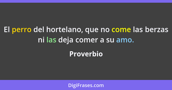 El perro del hortelano, que no come las berzas ni las deja comer a su amo.... - Proverbio