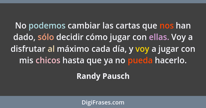 No podemos cambiar las cartas que nos han dado, sólo decidir cómo jugar con ellas. Voy a disfrutar al máximo cada día, y voy a jugar co... - Randy Pausch