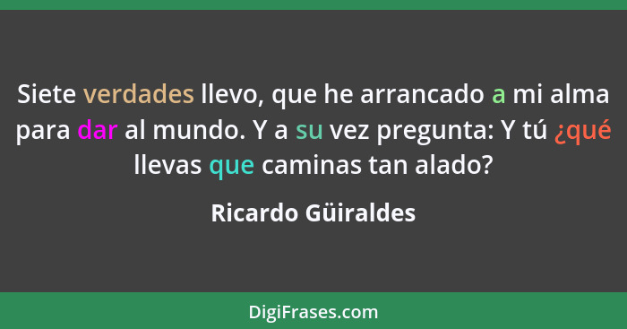 Siete verdades llevo, que he arrancado a mi alma para dar al mundo. Y a su vez pregunta: Y tú ¿qué llevas que caminas tan alado?... - Ricardo Güiraldes