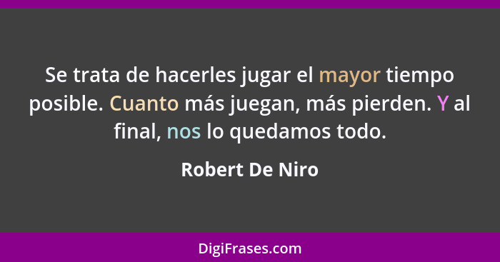 Se trata de hacerles jugar el mayor tiempo posible. Cuanto más juegan, más pierden. Y al final, nos lo quedamos todo.... - Robert De Niro