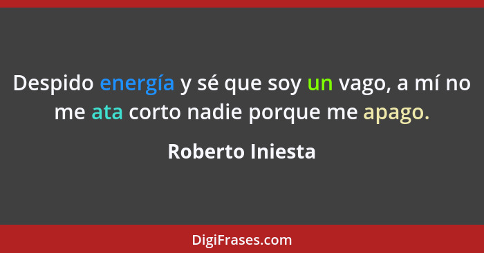 Despido energía y sé que soy un vago, a mí no me ata corto nadie porque me apago.... - Roberto Iniesta