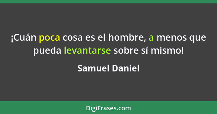 ¡Cuán poca cosa es el hombre, a menos que pueda levantarse sobre sí mismo!... - Samuel Daniel
