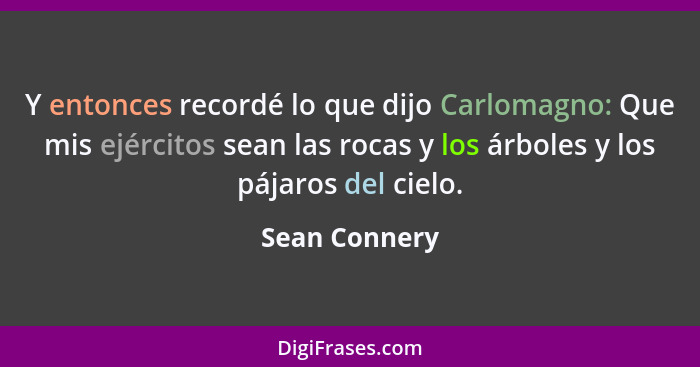 Y entonces recordé lo que dijo Carlomagno: Que mis ejércitos sean las rocas y los árboles y los pájaros del cielo.... - Sean Connery