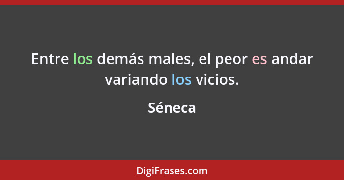 Entre los demás males, el peor es andar variando los vicios.... - Séneca