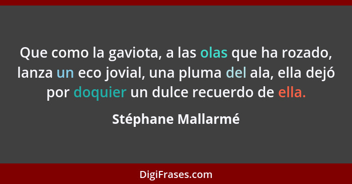 Que como la gaviota, a las olas que ha rozado, lanza un eco jovial, una pluma del ala, ella dejó por doquier un dulce recuerdo de... - Stéphane Mallarmé