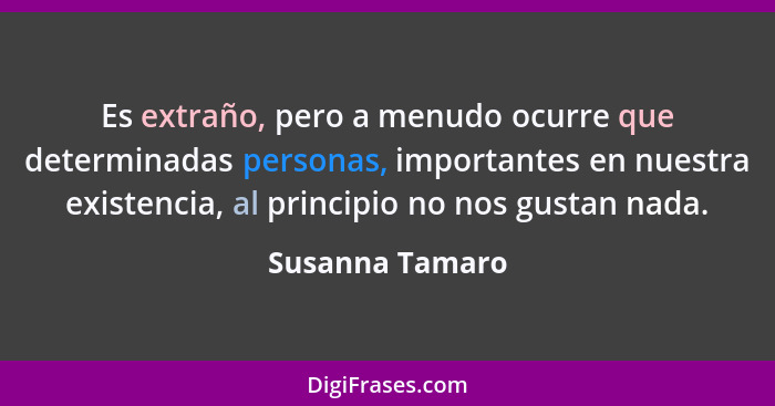 Es extraño, pero a menudo ocurre que determinadas personas, importantes en nuestra existencia, al principio no nos gustan nada.... - Susanna Tamaro