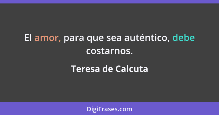 El amor, para que sea auténtico, debe costarnos.... - Teresa de Calcuta