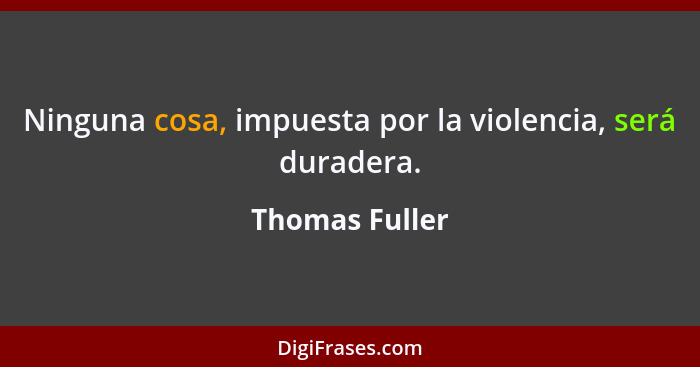 Ninguna cosa, impuesta por la violencia, será duradera.... - Thomas Fuller