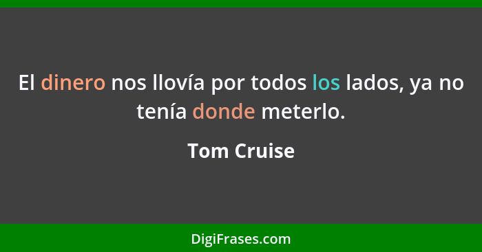 El dinero nos llovía por todos los lados, ya no tenía donde meterlo.... - Tom Cruise