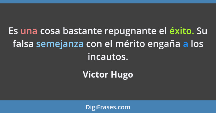 Es una cosa bastante repugnante el éxito. Su falsa semejanza con el mérito engaña a los incautos.... - Victor Hugo