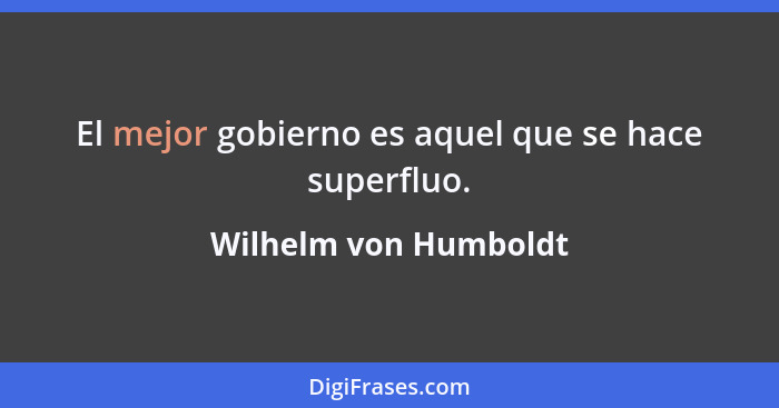 El mejor gobierno es aquel que se hace superfluo.... - Wilhelm von Humboldt