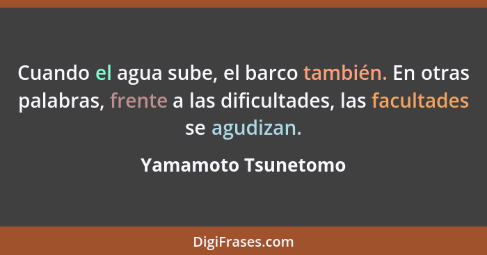 Cuando el agua sube, el barco también. En otras palabras, frente a las dificultades, las facultades se agudizan.... - Yamamoto Tsunetomo