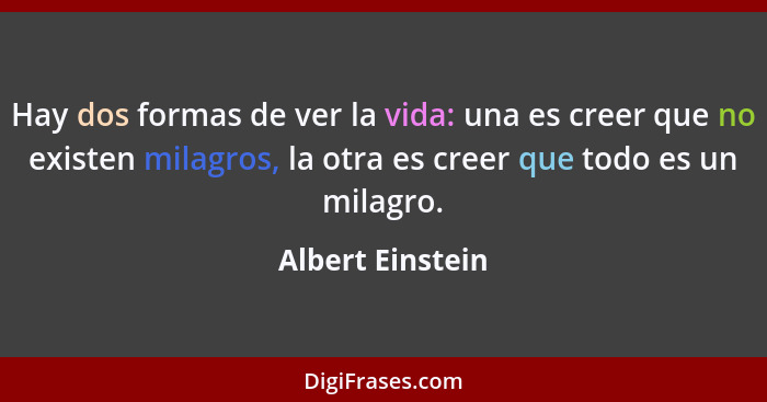 Hay dos formas de ver la vida: una es creer que no existen milagros, la otra es creer que todo es un milagro.... - Albert Einstein