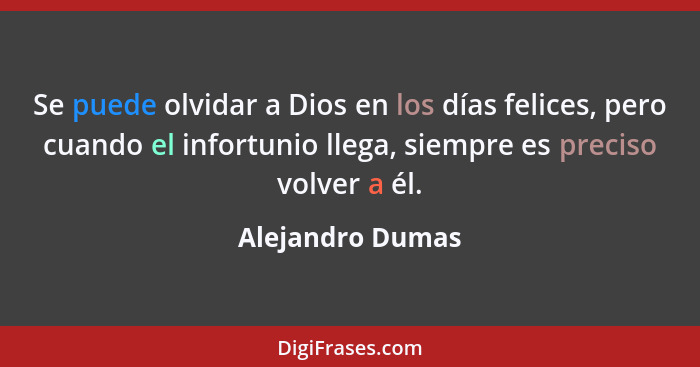 Se puede olvidar a Dios en los días felices, pero cuando el infortunio llega, siempre es preciso volver a él.... - Alejandro Dumas
