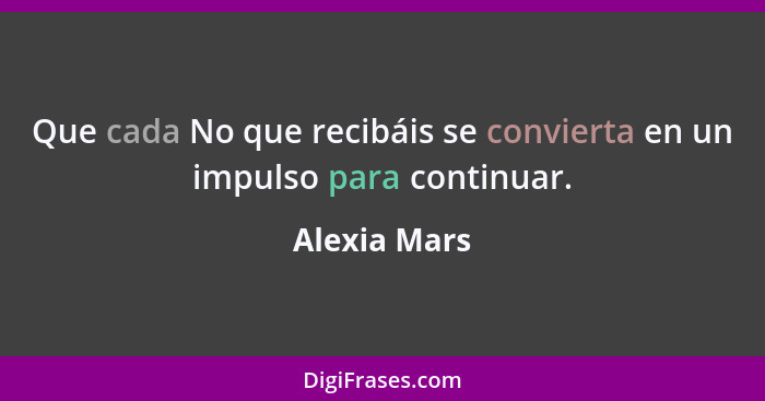 Que cada No que recibáis se convierta en un impulso para continuar.... - Alexia Mars