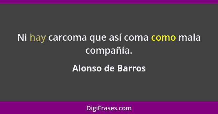 Ni hay carcoma que así coma como mala compañía.... - Alonso de Barros