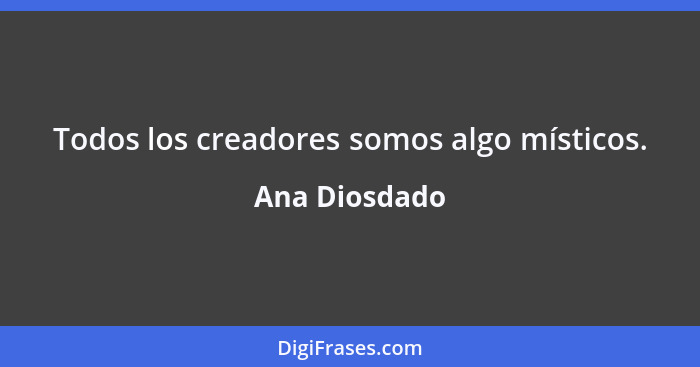 Todos los creadores somos algo místicos.... - Ana Diosdado