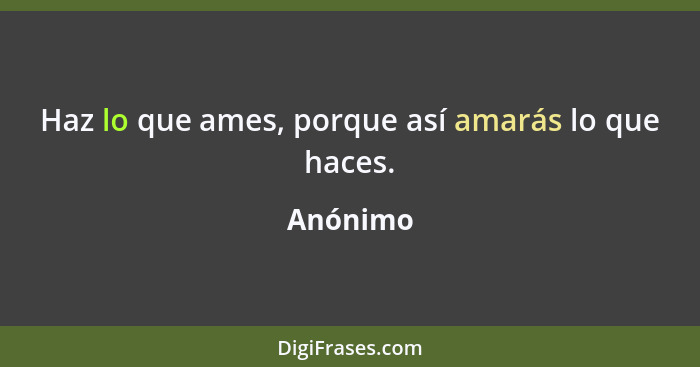 Haz lo que ames, porque así amarás lo que haces.... - Anónimo