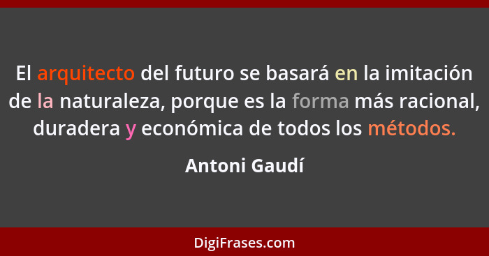 El arquitecto del futuro se basará en la imitación de la naturaleza, porque es la forma más racional, duradera y económica de todos los... - Antoni Gaudí