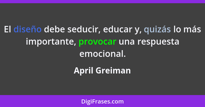 El diseño debe seducir, educar y, quizás lo más importante, provocar una respuesta emocional.... - April Greiman