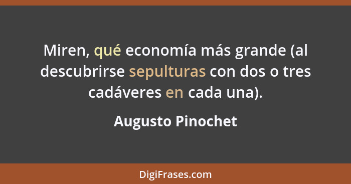 Miren, qué economía más grande (al descubrirse sepulturas con dos o tres cadáveres en cada una).... - Augusto Pinochet