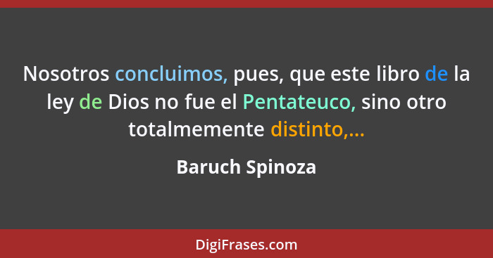 Nosotros concluimos, pues, que este libro de la ley de Dios no fue el Pentateuco, sino otro totalmemente distinto,...... - Baruch Spinoza