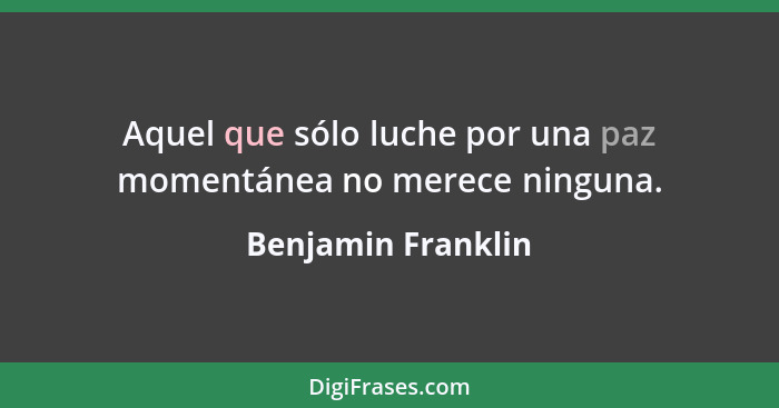 Aquel que sólo luche por una paz momentánea no merece ninguna.... - Benjamin Franklin