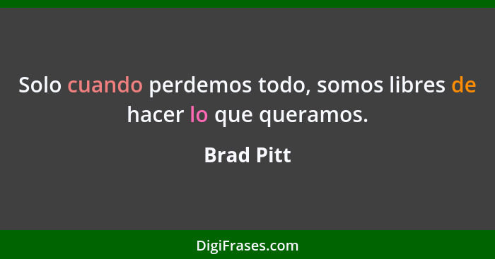 Solo cuando perdemos todo, somos libres de hacer lo que queramos.... - Brad Pitt