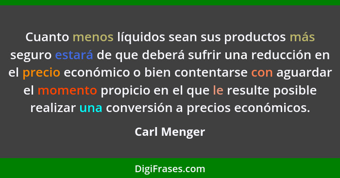 Cuanto menos líquidos sean sus productos más seguro estará de que deberá sufrir una reducción en el precio económico o bien contentarse... - Carl Menger