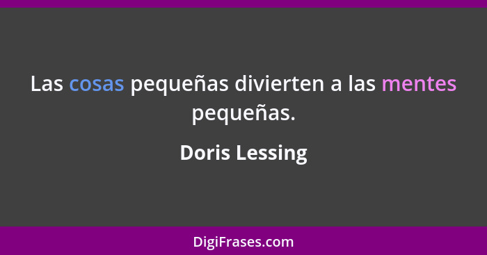Las cosas pequeñas divierten a las mentes pequeñas.... - Doris Lessing