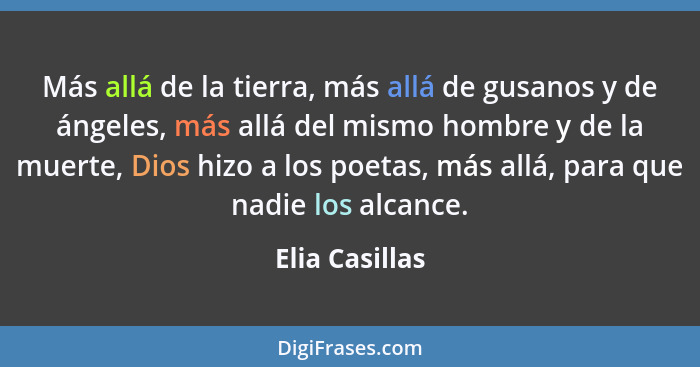 Más allá de la tierra, más allá de gusanos y de ángeles, más allá del mismo hombre y de la muerte, Dios hizo a los poetas, más allá, p... - Elia Casillas