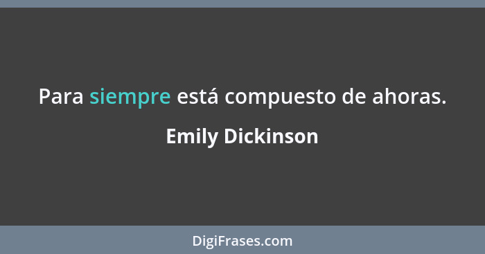 Para siempre está compuesto de ahoras.... - Emily Dickinson