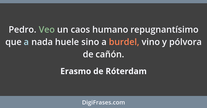 Pedro. Veo un caos humano repugnantísimo que a nada huele sino a burdel, vino y pólvora de cañón.... - Erasmo de Róterdam