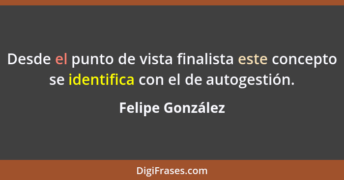 Desde el punto de vista finalista este concepto se identifica con el de autogestión.... - Felipe González