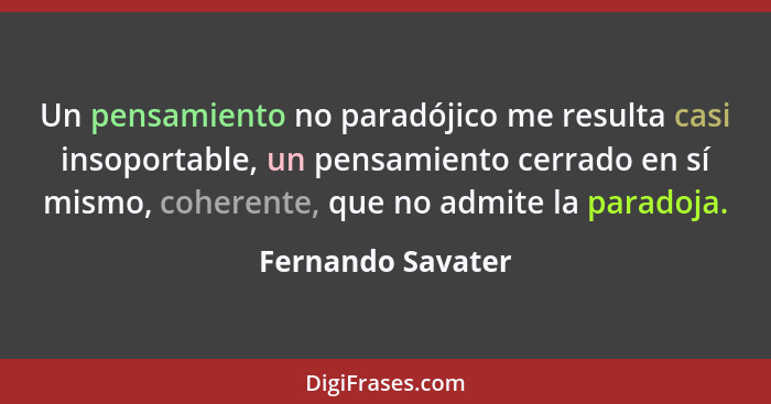 Un pensamiento no paradójico me resulta casi insoportable, un pensamiento cerrado en sí mismo, coherente, que no admite la paradoja... - Fernando Savater