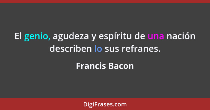El genio, agudeza y espíritu de una nación describen lo sus refranes.... - Francis Bacon