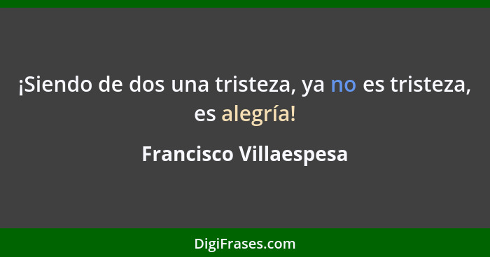 ¡Siendo de dos una tristeza, ya no es tristeza, es alegría!... - Francisco Villaespesa