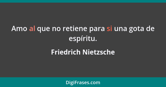 Amo al que no retiene para si una gota de espíritu.... - Friedrich Nietzsche