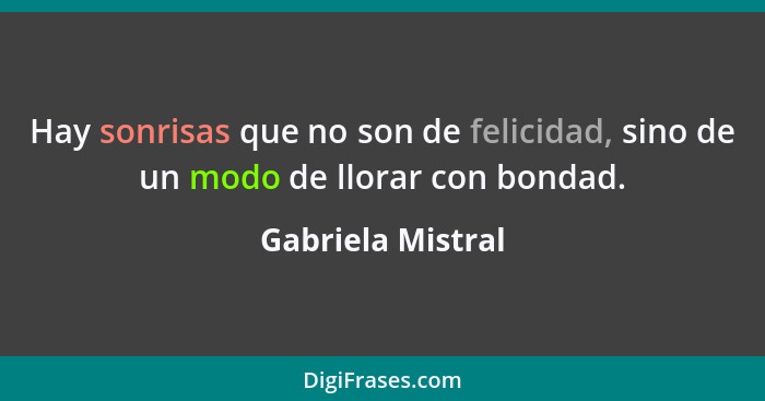 Hay sonrisas que no son de felicidad, sino de un modo de llorar con bondad.... - Gabriela Mistral