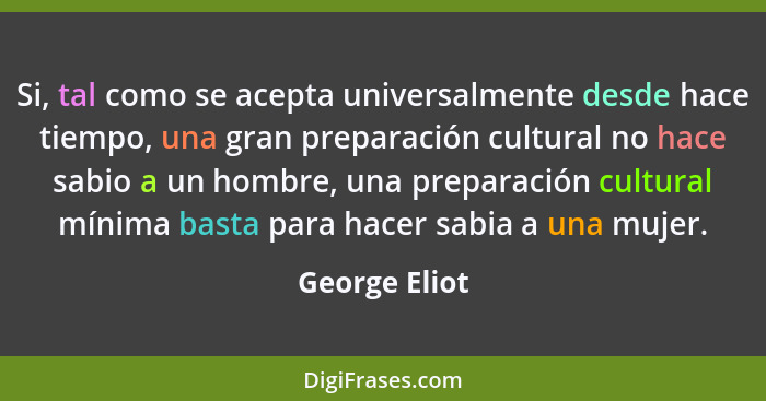 Si, tal como se acepta universalmente desde hace tiempo, una gran preparación cultural no hace sabio a un hombre, una preparación cultu... - George Eliot