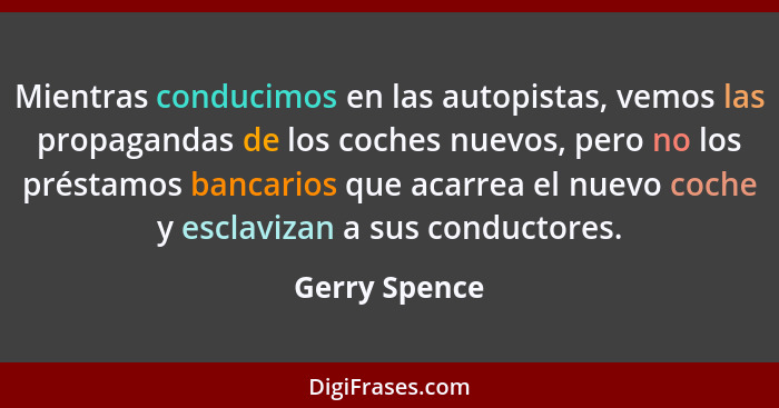 Mientras conducimos en las autopistas, vemos las propagandas de los coches nuevos, pero no los préstamos bancarios que acarrea el nuevo... - Gerry Spence