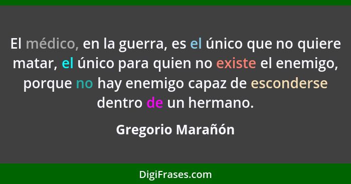 El médico, en la guerra, es el único que no quiere matar, el único para quien no existe el enemigo, porque no hay enemigo capaz de... - Gregorio Marañón