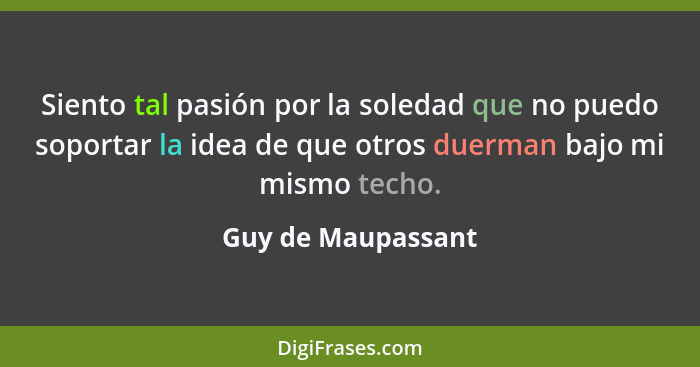 Siento tal pasión por la soledad que no puedo soportar la idea de que otros duerman bajo mi mismo techo.... - Guy de Maupassant