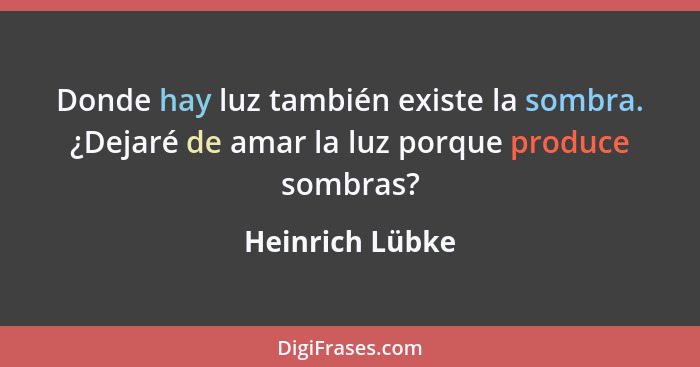 Donde hay luz también existe la sombra. ¿Dejaré de amar la luz porque produce sombras?... - Heinrich Lübke