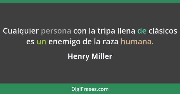 Cualquier persona con la tripa llena de clásicos es un enemigo de la raza humana.... - Henry Miller