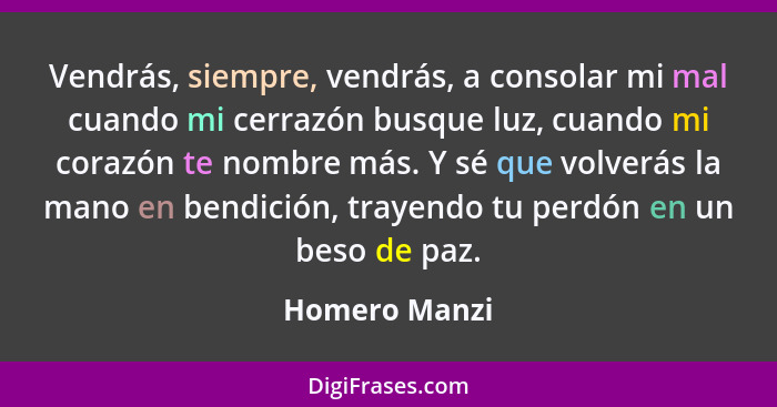 Vendrás, siempre, vendrás, a consolar mi mal cuando mi cerrazón busque luz, cuando mi corazón te nombre más. Y sé que volverás la mano... - Homero Manzi