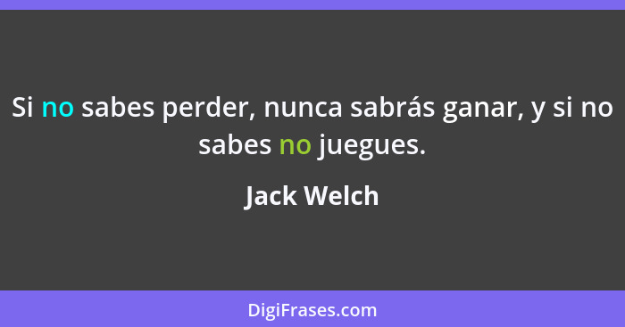 Si no sabes perder, nunca sabrás ganar, y si no sabes no juegues.... - Jack Welch