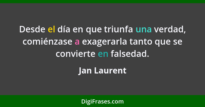 Desde el día en que triunfa una verdad, comiénzase a exagerarla tanto que se convierte en falsedad.... - Jan Laurent